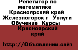 Репетитор по математике. - Красноярский край, Железногорск г. Услуги » Обучение. Курсы   . Красноярский край